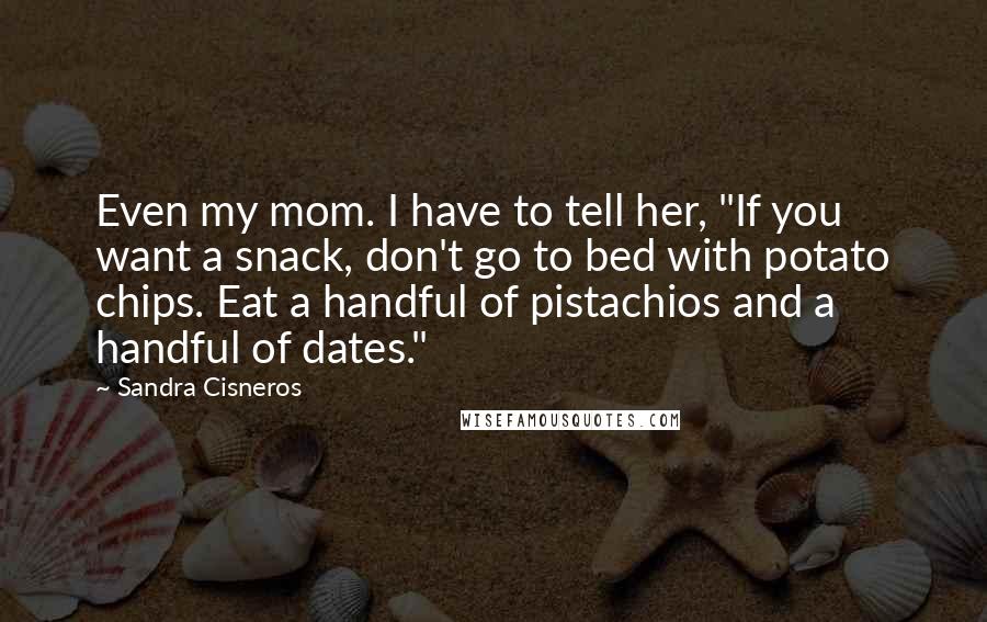 Sandra Cisneros Quotes: Even my mom. I have to tell her, "If you want a snack, don't go to bed with potato chips. Eat a handful of pistachios and a handful of dates."
