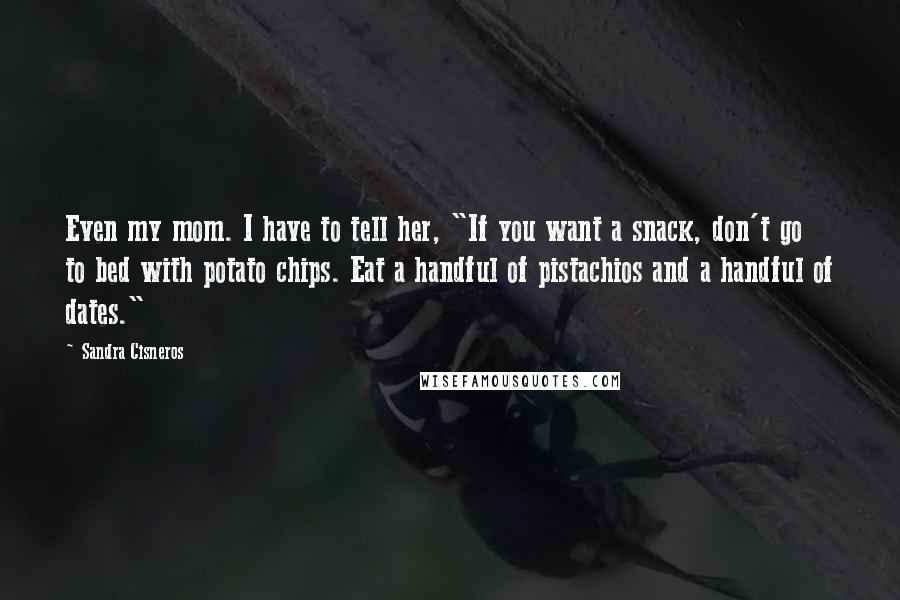 Sandra Cisneros Quotes: Even my mom. I have to tell her, "If you want a snack, don't go to bed with potato chips. Eat a handful of pistachios and a handful of dates."