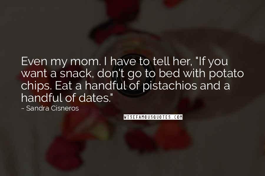 Sandra Cisneros Quotes: Even my mom. I have to tell her, "If you want a snack, don't go to bed with potato chips. Eat a handful of pistachios and a handful of dates."