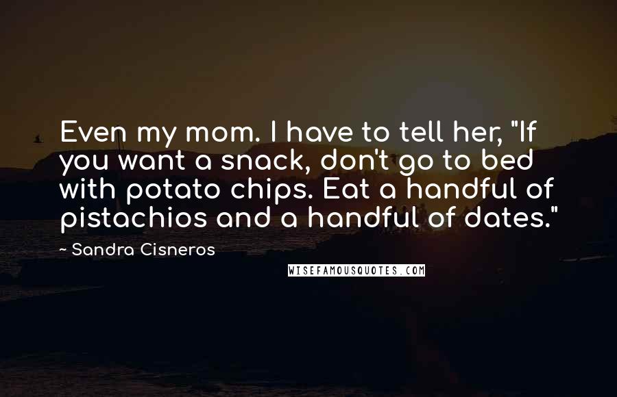 Sandra Cisneros Quotes: Even my mom. I have to tell her, "If you want a snack, don't go to bed with potato chips. Eat a handful of pistachios and a handful of dates."