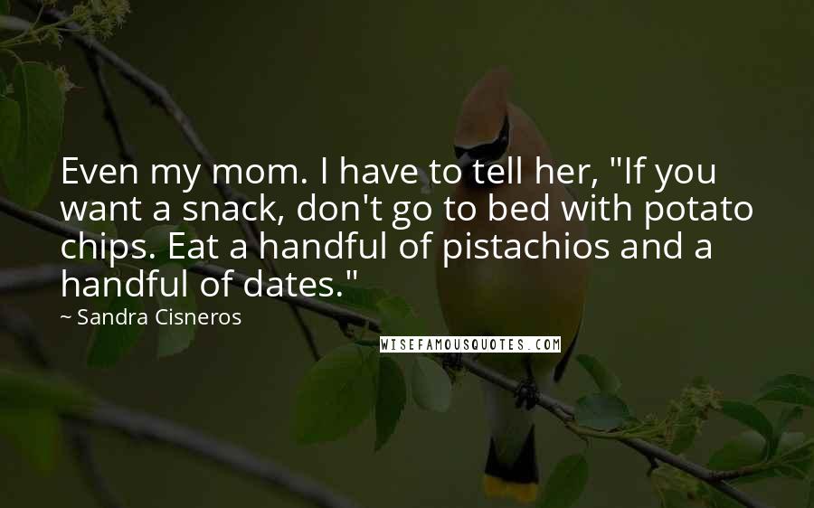 Sandra Cisneros Quotes: Even my mom. I have to tell her, "If you want a snack, don't go to bed with potato chips. Eat a handful of pistachios and a handful of dates."