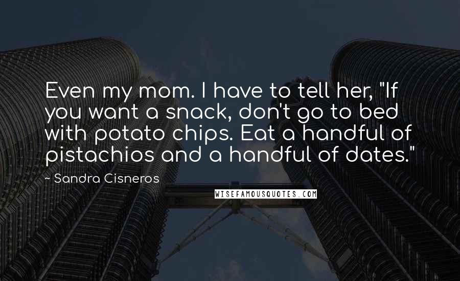 Sandra Cisneros Quotes: Even my mom. I have to tell her, "If you want a snack, don't go to bed with potato chips. Eat a handful of pistachios and a handful of dates."
