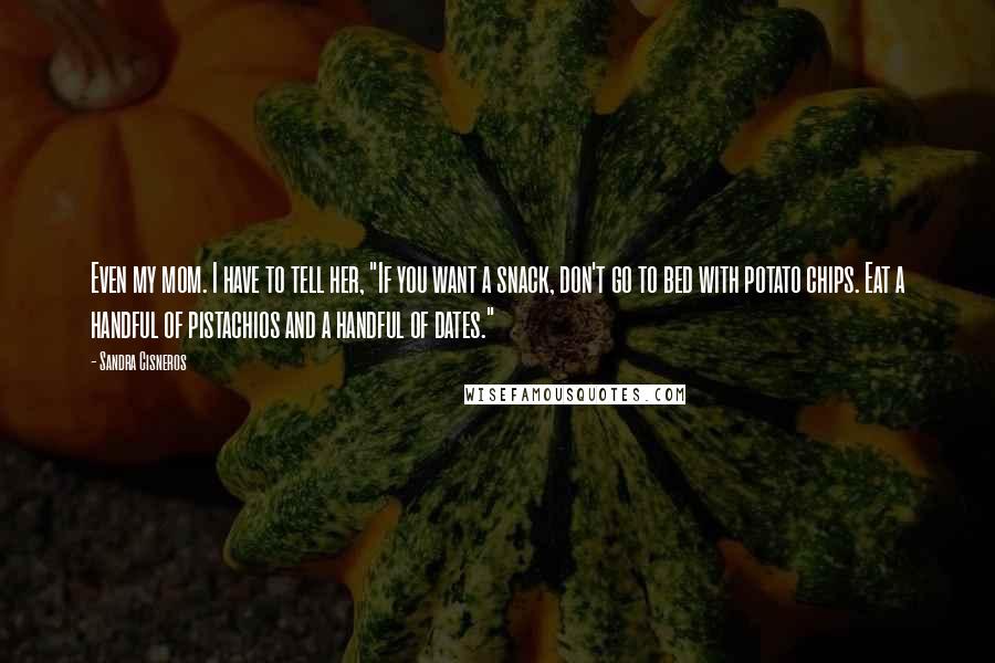 Sandra Cisneros Quotes: Even my mom. I have to tell her, "If you want a snack, don't go to bed with potato chips. Eat a handful of pistachios and a handful of dates."