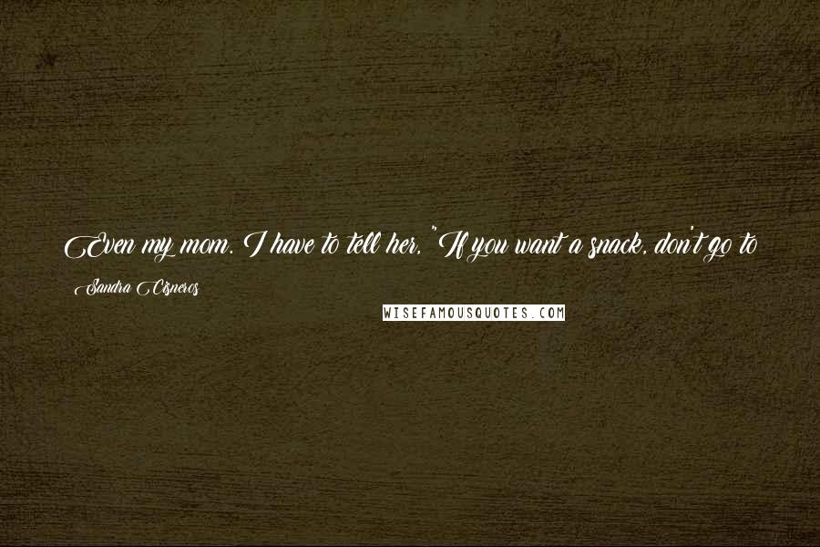 Sandra Cisneros Quotes: Even my mom. I have to tell her, "If you want a snack, don't go to bed with potato chips. Eat a handful of pistachios and a handful of dates."