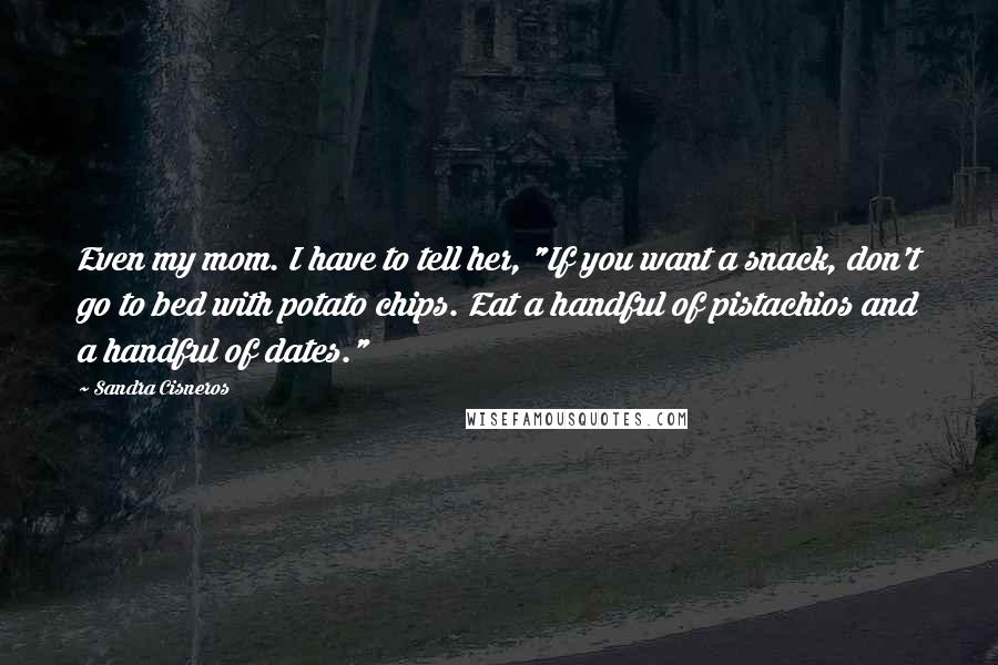 Sandra Cisneros Quotes: Even my mom. I have to tell her, "If you want a snack, don't go to bed with potato chips. Eat a handful of pistachios and a handful of dates."