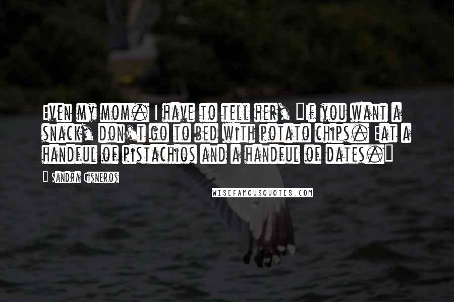 Sandra Cisneros Quotes: Even my mom. I have to tell her, "If you want a snack, don't go to bed with potato chips. Eat a handful of pistachios and a handful of dates."