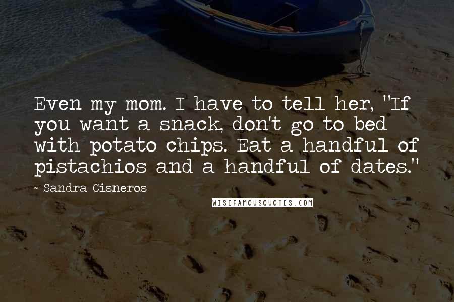 Sandra Cisneros Quotes: Even my mom. I have to tell her, "If you want a snack, don't go to bed with potato chips. Eat a handful of pistachios and a handful of dates."