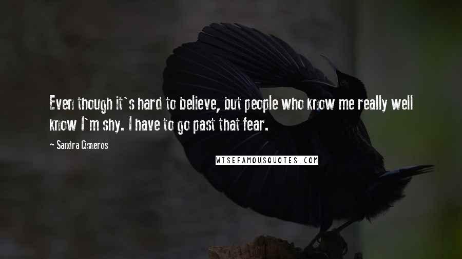 Sandra Cisneros Quotes: Even though it's hard to believe, but people who know me really well know I'm shy. I have to go past that fear.