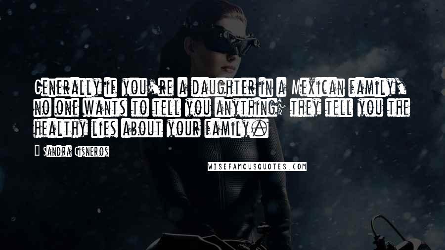 Sandra Cisneros Quotes: Generally if you're a daughter in a Mexican family, no one wants to tell you anything; they tell you the healthy lies about your family.