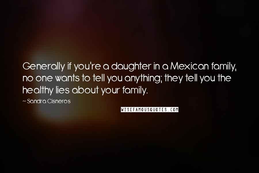 Sandra Cisneros Quotes: Generally if you're a daughter in a Mexican family, no one wants to tell you anything; they tell you the healthy lies about your family.