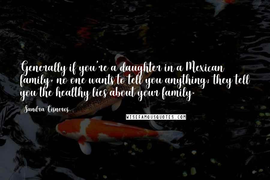 Sandra Cisneros Quotes: Generally if you're a daughter in a Mexican family, no one wants to tell you anything; they tell you the healthy lies about your family.