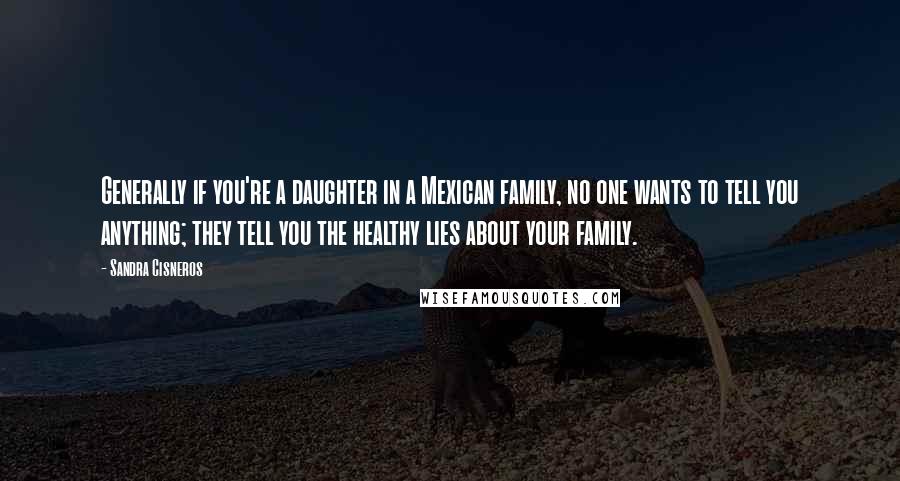 Sandra Cisneros Quotes: Generally if you're a daughter in a Mexican family, no one wants to tell you anything; they tell you the healthy lies about your family.