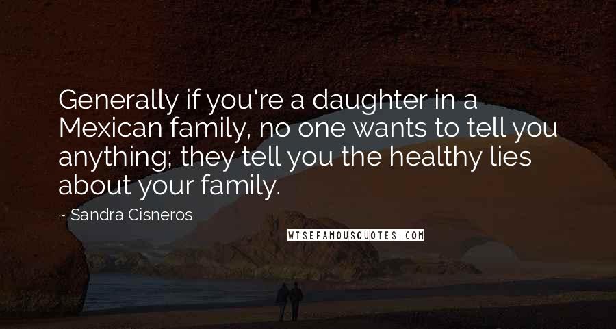 Sandra Cisneros Quotes: Generally if you're a daughter in a Mexican family, no one wants to tell you anything; they tell you the healthy lies about your family.