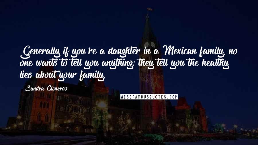 Sandra Cisneros Quotes: Generally if you're a daughter in a Mexican family, no one wants to tell you anything; they tell you the healthy lies about your family.