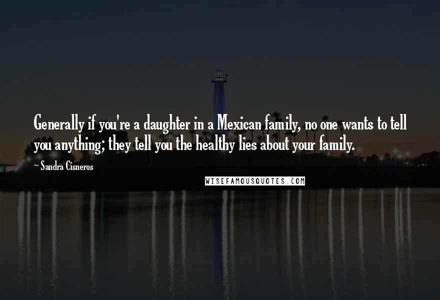 Sandra Cisneros Quotes: Generally if you're a daughter in a Mexican family, no one wants to tell you anything; they tell you the healthy lies about your family.