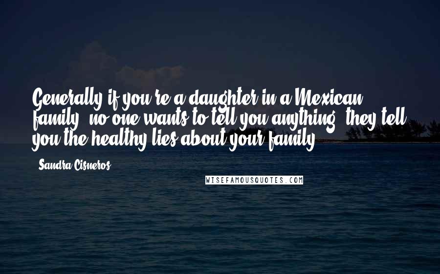 Sandra Cisneros Quotes: Generally if you're a daughter in a Mexican family, no one wants to tell you anything; they tell you the healthy lies about your family.