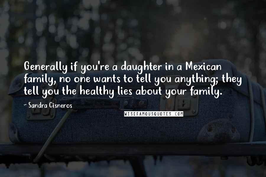 Sandra Cisneros Quotes: Generally if you're a daughter in a Mexican family, no one wants to tell you anything; they tell you the healthy lies about your family.