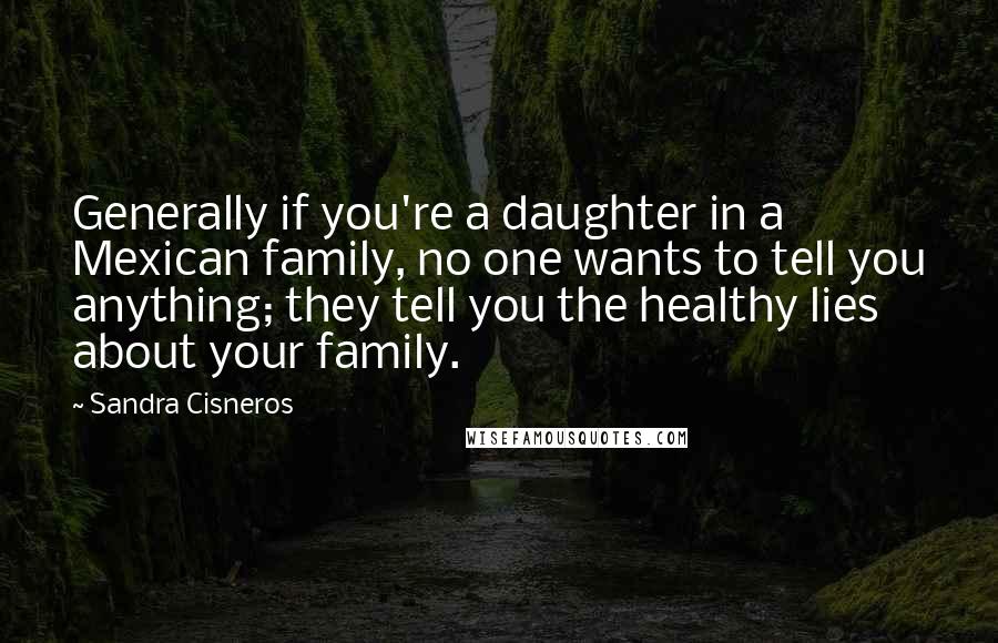 Sandra Cisneros Quotes: Generally if you're a daughter in a Mexican family, no one wants to tell you anything; they tell you the healthy lies about your family.