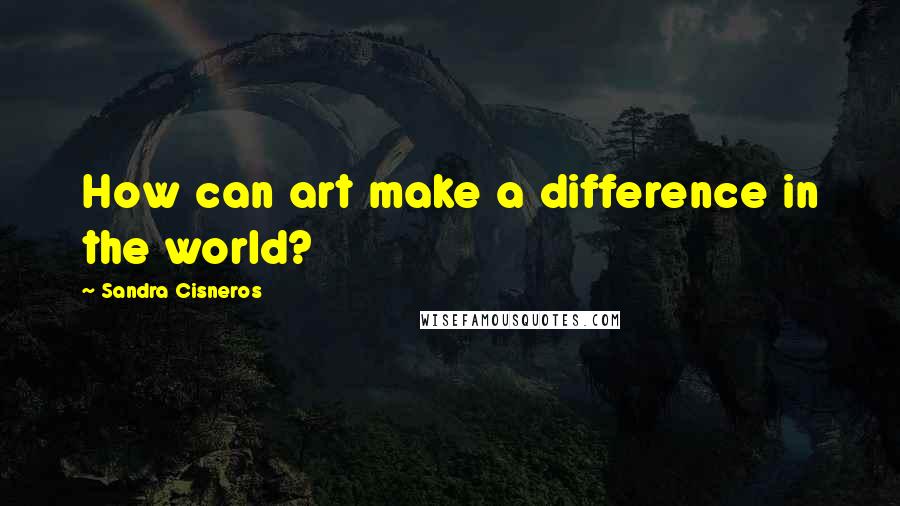 Sandra Cisneros Quotes: How can art make a difference in the world?