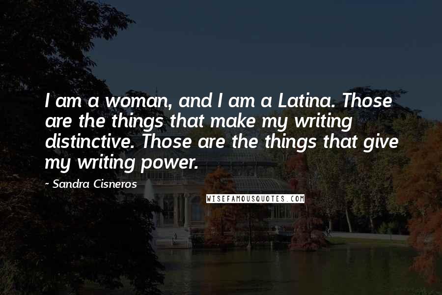 Sandra Cisneros Quotes: I am a woman, and I am a Latina. Those are the things that make my writing distinctive. Those are the things that give my writing power.