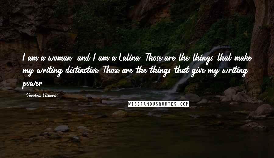 Sandra Cisneros Quotes: I am a woman, and I am a Latina. Those are the things that make my writing distinctive. Those are the things that give my writing power.