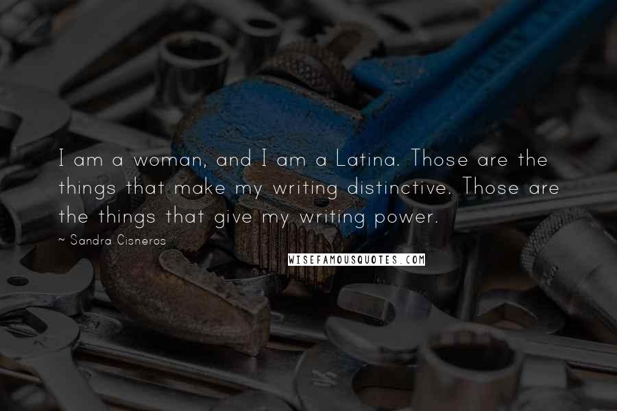 Sandra Cisneros Quotes: I am a woman, and I am a Latina. Those are the things that make my writing distinctive. Those are the things that give my writing power.