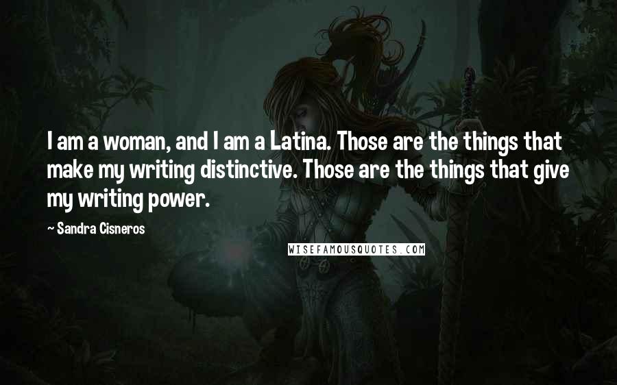 Sandra Cisneros Quotes: I am a woman, and I am a Latina. Those are the things that make my writing distinctive. Those are the things that give my writing power.