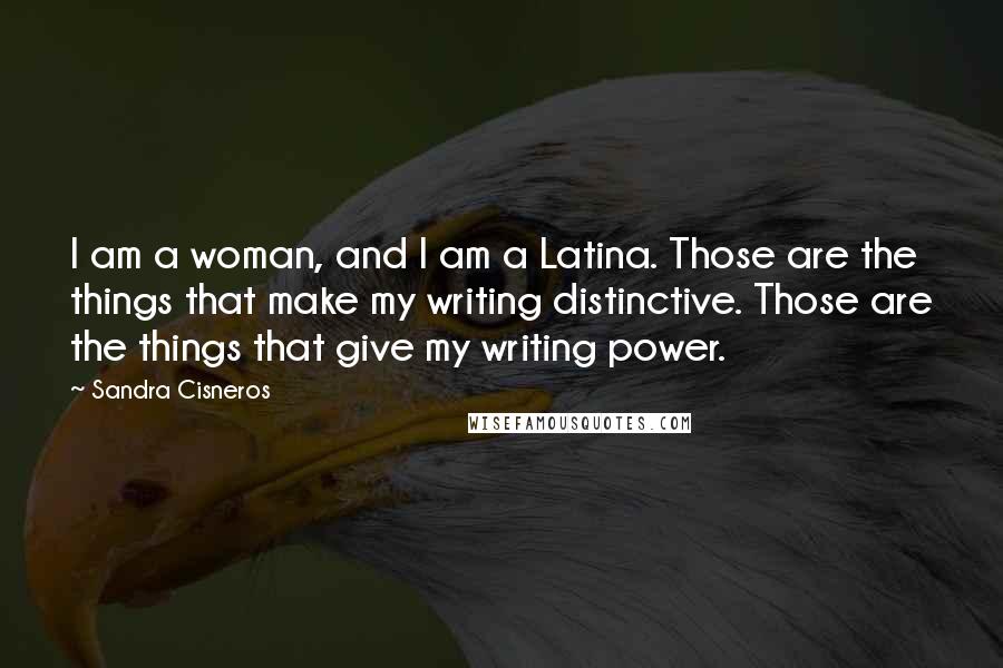 Sandra Cisneros Quotes: I am a woman, and I am a Latina. Those are the things that make my writing distinctive. Those are the things that give my writing power.