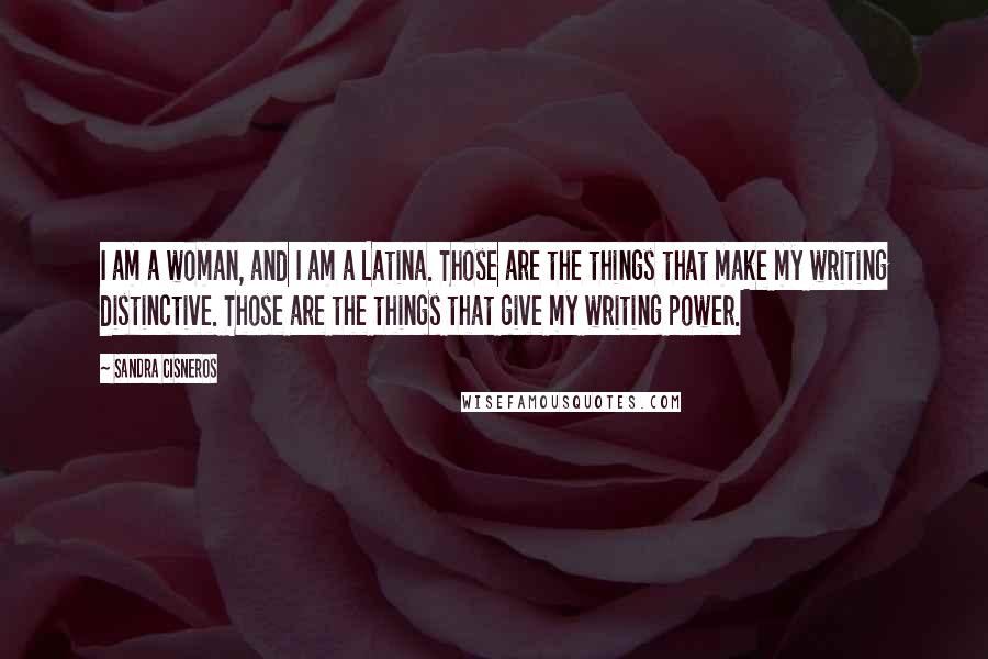 Sandra Cisneros Quotes: I am a woman, and I am a Latina. Those are the things that make my writing distinctive. Those are the things that give my writing power.