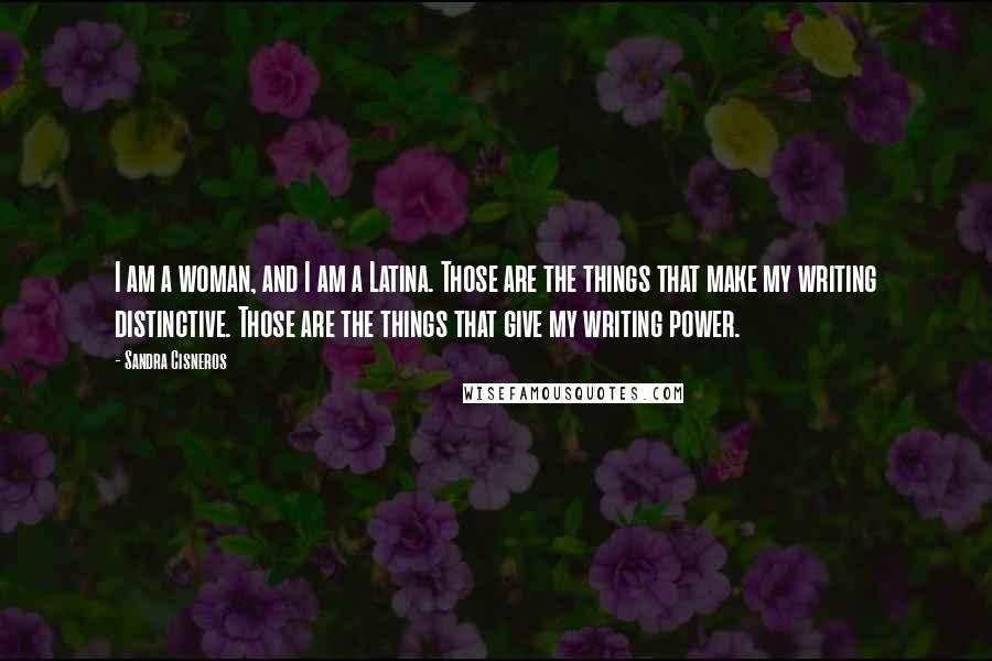 Sandra Cisneros Quotes: I am a woman, and I am a Latina. Those are the things that make my writing distinctive. Those are the things that give my writing power.