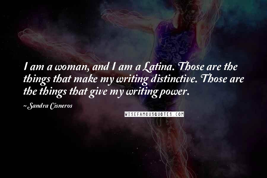 Sandra Cisneros Quotes: I am a woman, and I am a Latina. Those are the things that make my writing distinctive. Those are the things that give my writing power.