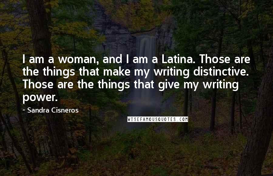 Sandra Cisneros Quotes: I am a woman, and I am a Latina. Those are the things that make my writing distinctive. Those are the things that give my writing power.