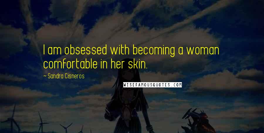 Sandra Cisneros Quotes: I am obsessed with becoming a woman comfortable in her skin.