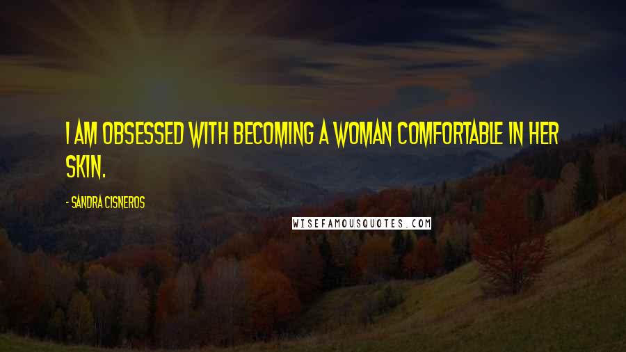 Sandra Cisneros Quotes: I am obsessed with becoming a woman comfortable in her skin.