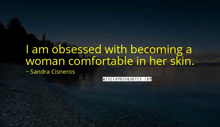 Sandra Cisneros Quotes: I am obsessed with becoming a woman comfortable in her skin.