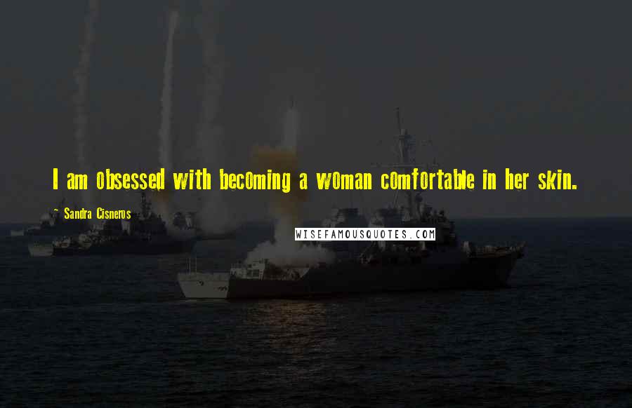 Sandra Cisneros Quotes: I am obsessed with becoming a woman comfortable in her skin.