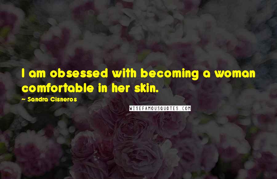 Sandra Cisneros Quotes: I am obsessed with becoming a woman comfortable in her skin.