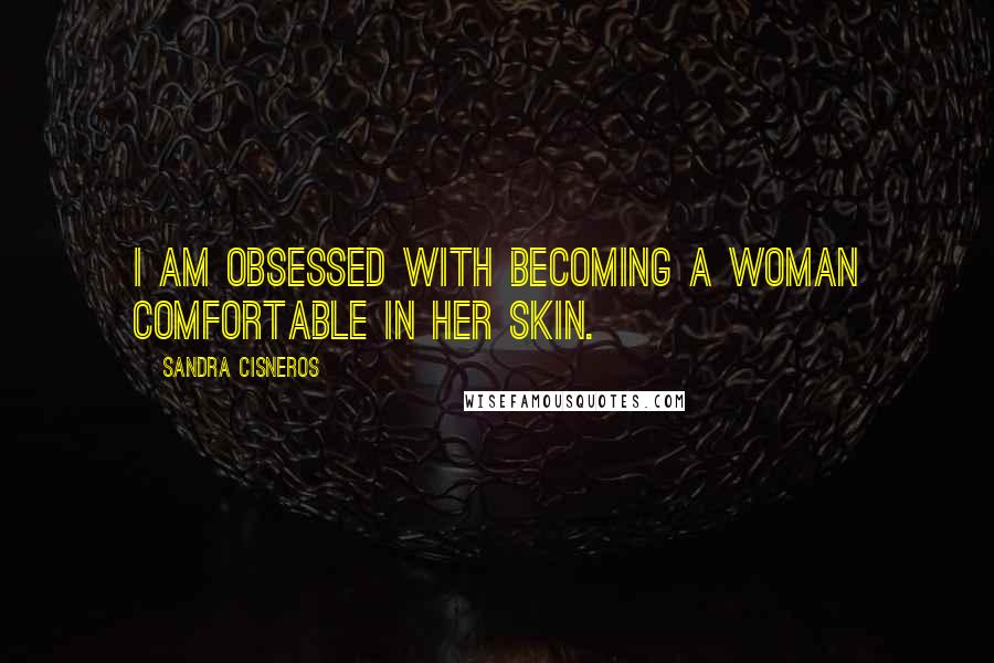 Sandra Cisneros Quotes: I am obsessed with becoming a woman comfortable in her skin.