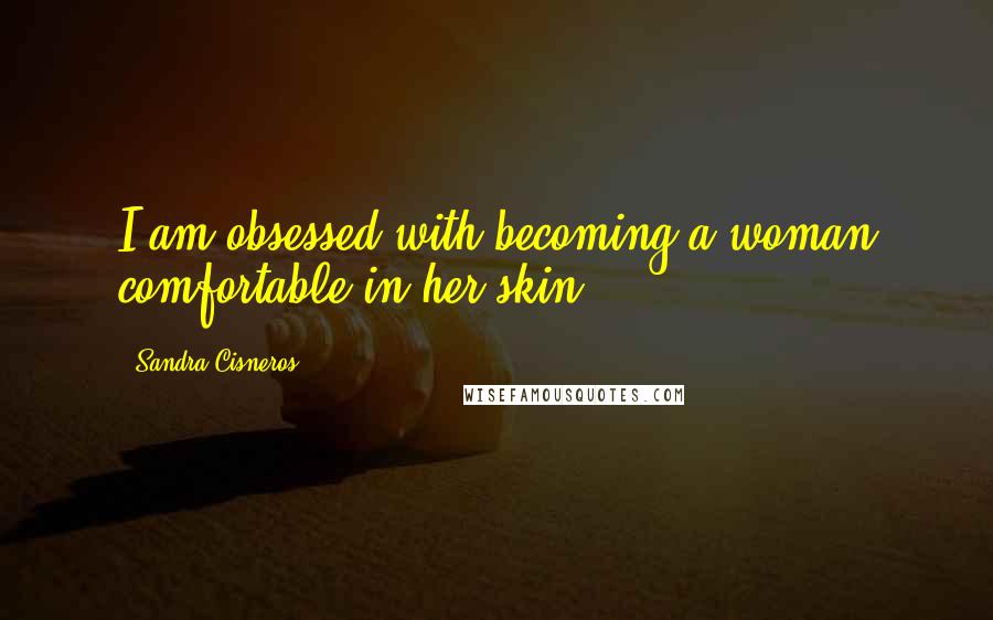 Sandra Cisneros Quotes: I am obsessed with becoming a woman comfortable in her skin.
