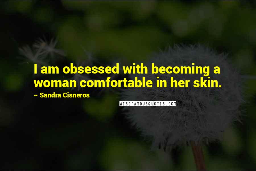 Sandra Cisneros Quotes: I am obsessed with becoming a woman comfortable in her skin.