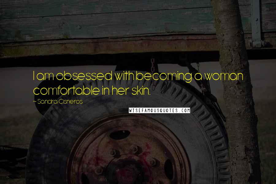 Sandra Cisneros Quotes: I am obsessed with becoming a woman comfortable in her skin.