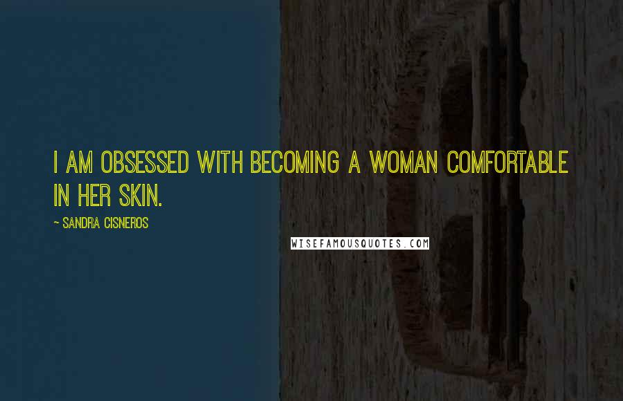 Sandra Cisneros Quotes: I am obsessed with becoming a woman comfortable in her skin.