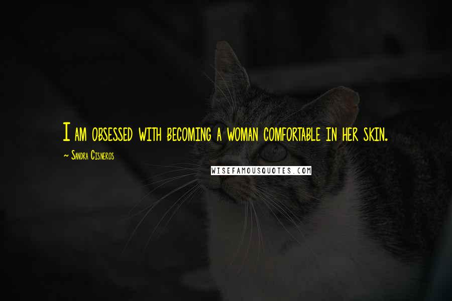 Sandra Cisneros Quotes: I am obsessed with becoming a woman comfortable in her skin.