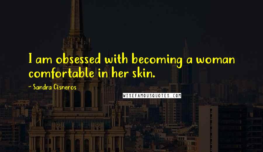 Sandra Cisneros Quotes: I am obsessed with becoming a woman comfortable in her skin.