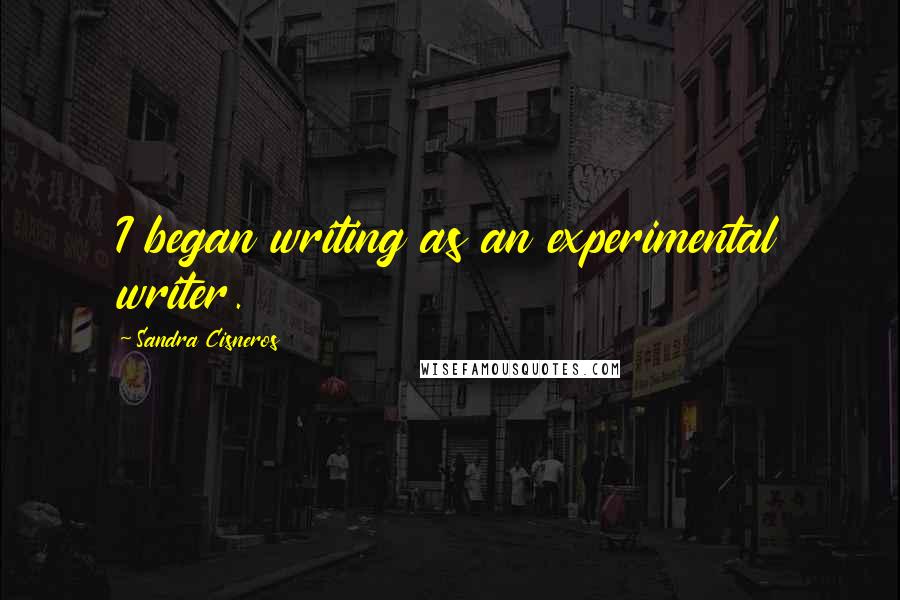 Sandra Cisneros Quotes: I began writing as an experimental writer.