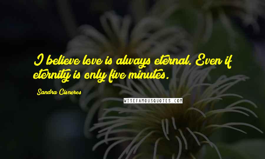 Sandra Cisneros Quotes: I believe love is always eternal. Even if eternity is only five minutes.