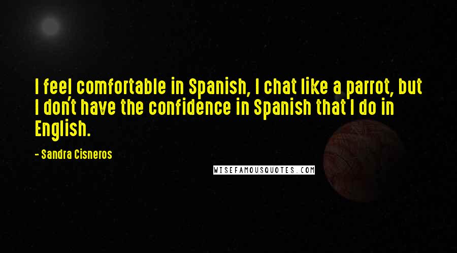 Sandra Cisneros Quotes: I feel comfortable in Spanish, I chat like a parrot, but I don't have the confidence in Spanish that I do in English.
