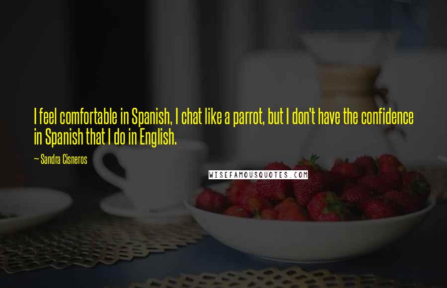 Sandra Cisneros Quotes: I feel comfortable in Spanish, I chat like a parrot, but I don't have the confidence in Spanish that I do in English.