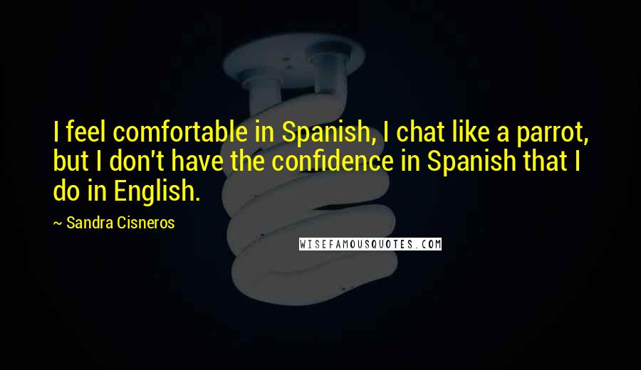Sandra Cisneros Quotes: I feel comfortable in Spanish, I chat like a parrot, but I don't have the confidence in Spanish that I do in English.