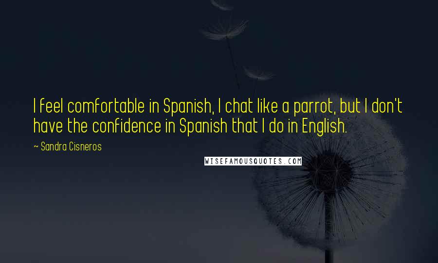 Sandra Cisneros Quotes: I feel comfortable in Spanish, I chat like a parrot, but I don't have the confidence in Spanish that I do in English.